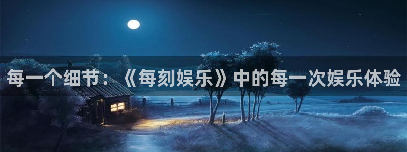 环球360登录入口：每一个细节：《每刻娱乐》中的每一次娱乐体验