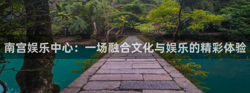 环球360私网一比一：南宫娱乐中心：一场融合文化与娱乐的精彩体验