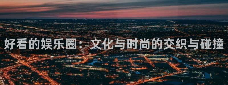 环球360：好看的娱乐圈：文化与时尚的交织与碰撞