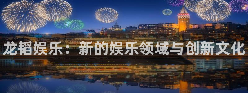 环球360一比一上分：龙韬娱乐：新的娱乐领域与创新文化