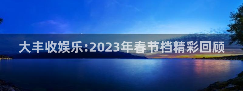 环球360一比一：大丰收娱乐:2023年春节档精彩回顾