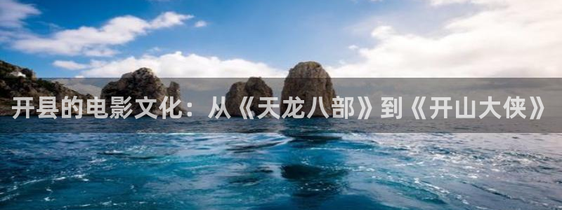 环球360官网：开县的电影文化：从《天龙八部》到《开山大侠》