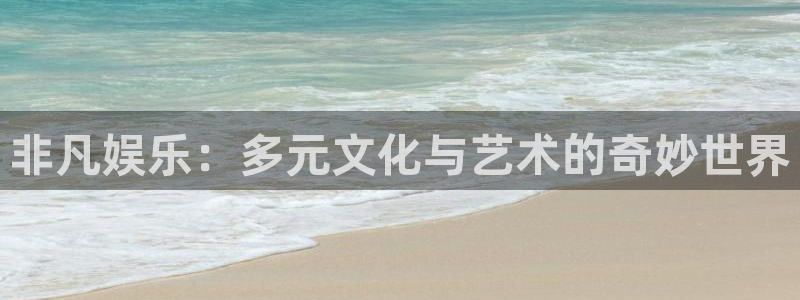 环球360私网一比一：非凡娱乐：多元文化与艺术的奇妙世界