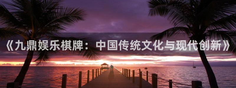 环球360私网一比一：《九鼎娱乐棋牌：中国传统文化与现代创新》