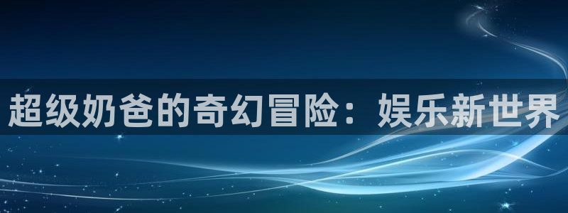 环球360私网代理合作：超级奶爸的奇幻冒险：娱乐新世界